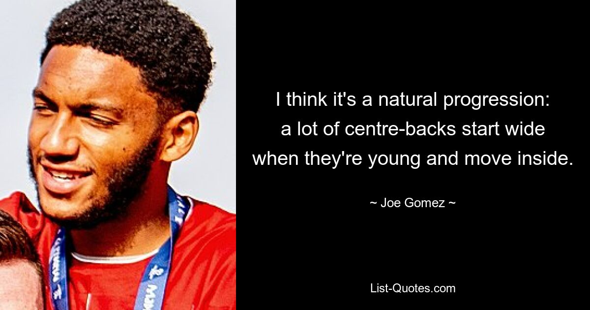 I think it's a natural progression: a lot of centre-backs start wide when they're young and move inside. — © Joe Gomez