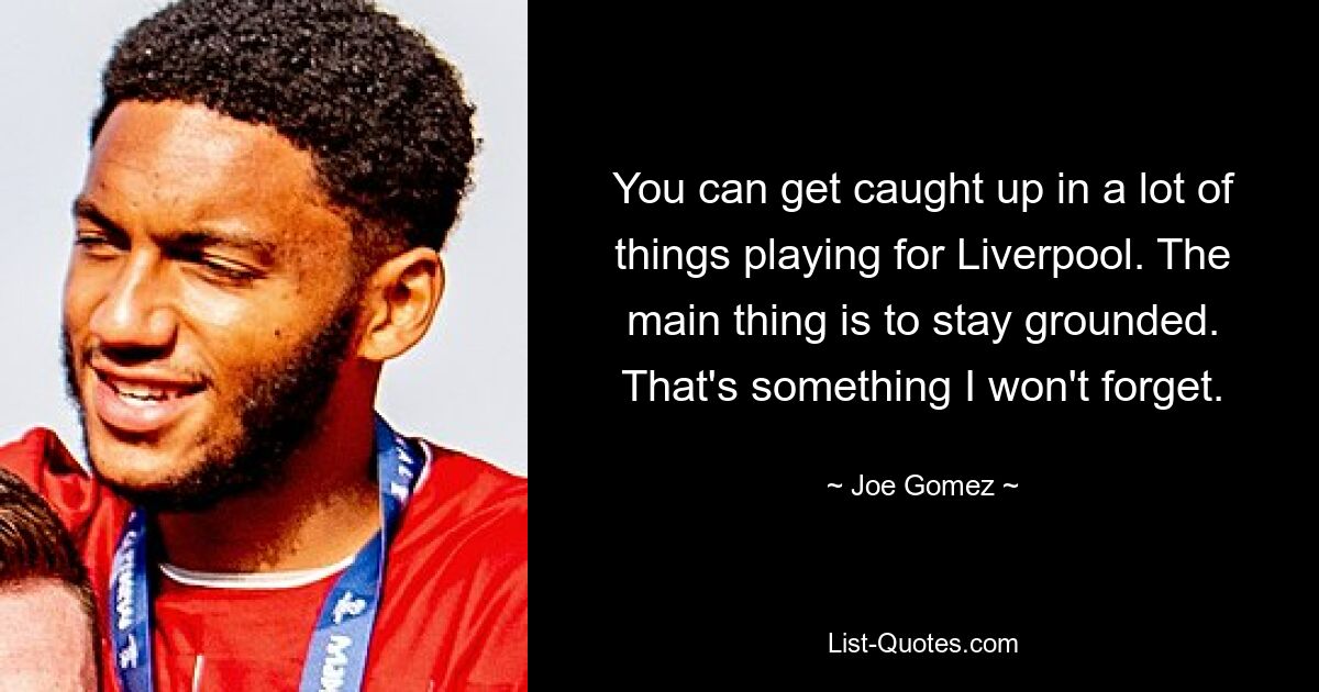 You can get caught up in a lot of things playing for Liverpool. The main thing is to stay grounded. That's something I won't forget. — © Joe Gomez