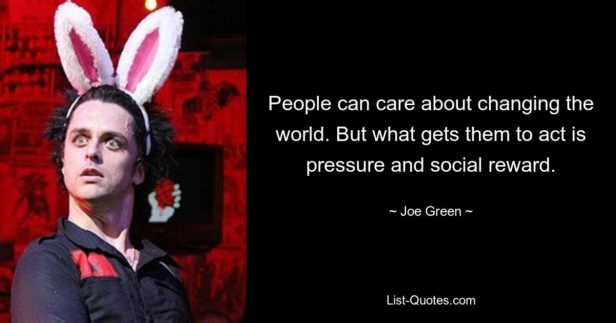 People can care about changing the world. But what gets them to act is pressure and social reward. — © Joe Green