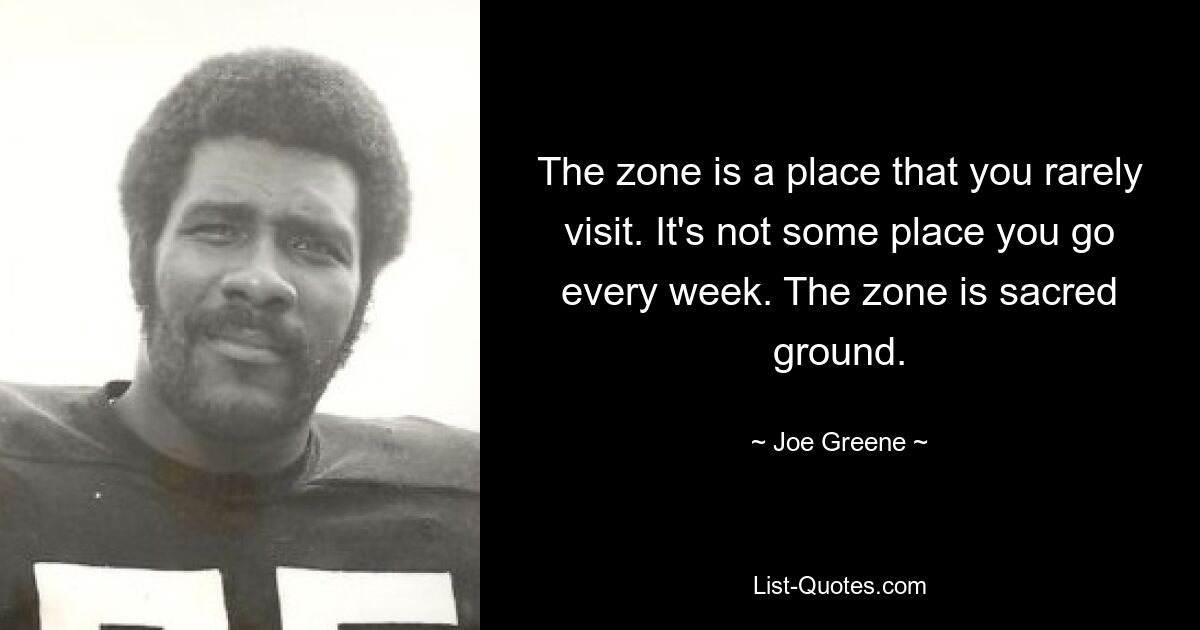 The zone is a place that you rarely visit. It's not some place you go every week. The zone is sacred ground. — © Joe Greene