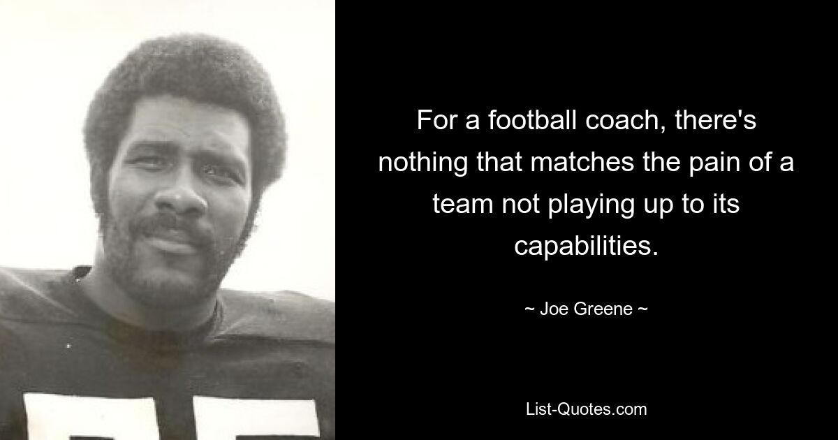 For a football coach, there's nothing that matches the pain of a team not playing up to its capabilities. — © Joe Greene