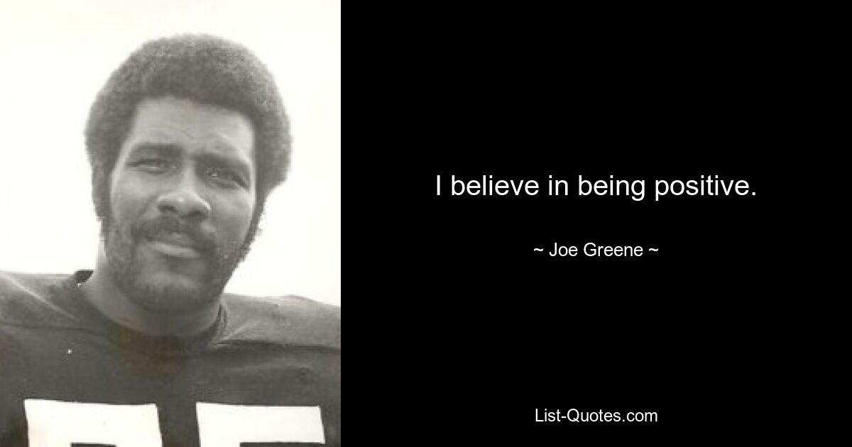 I believe in being positive. — © Joe Greene