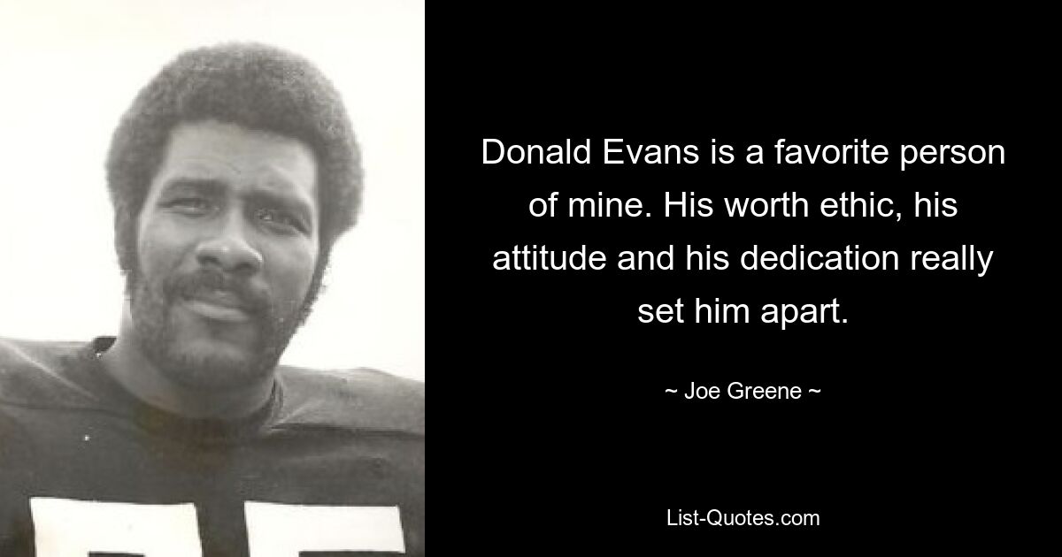 Donald Evans is a favorite person of mine. His worth ethic, his attitude and his dedication really set him apart. — © Joe Greene