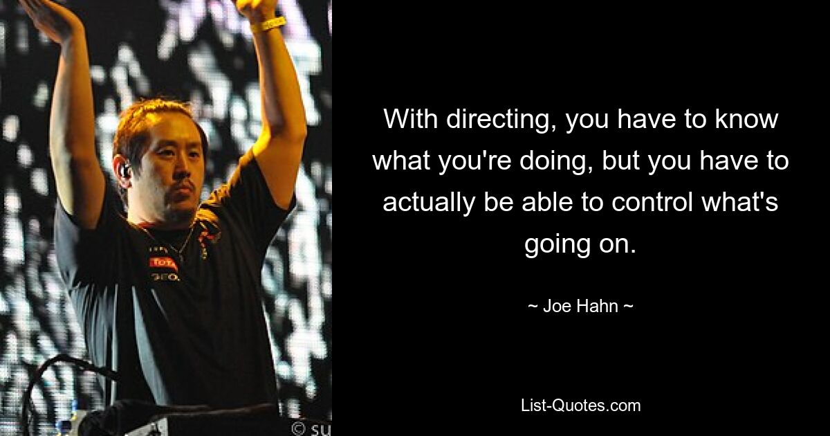 With directing, you have to know what you're doing, but you have to actually be able to control what's going on. — © Joe Hahn