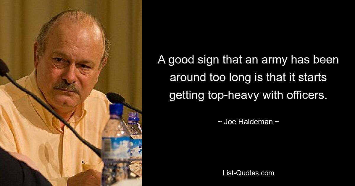 A good sign that an army has been around too long is that it starts getting top-heavy with officers. — © Joe Haldeman