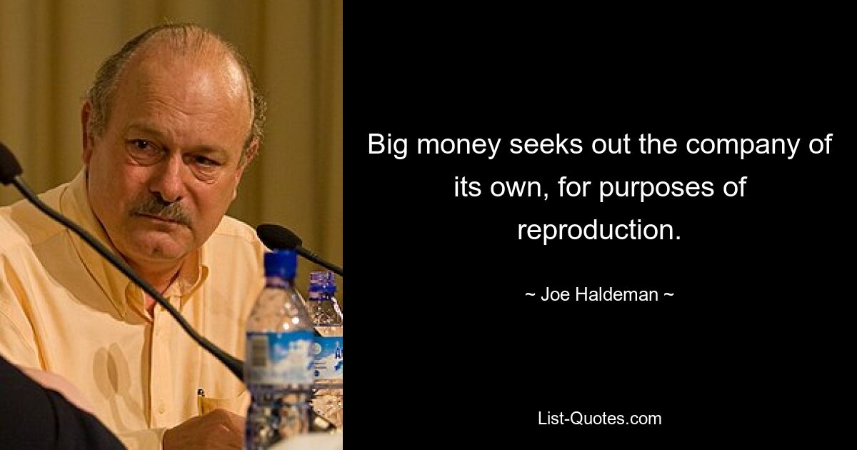 Big money seeks out the company of its own, for purposes of reproduction. — © Joe Haldeman