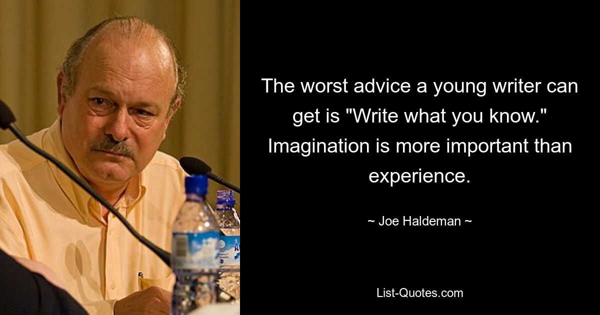 The worst advice a young writer can get is "Write what you know." Imagination is more important than experience. — © Joe Haldeman