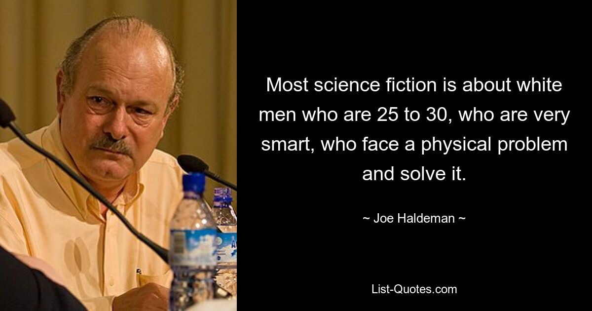 Most science fiction is about white men who are 25 to 30, who are very smart, who face a physical problem and solve it. — © Joe Haldeman