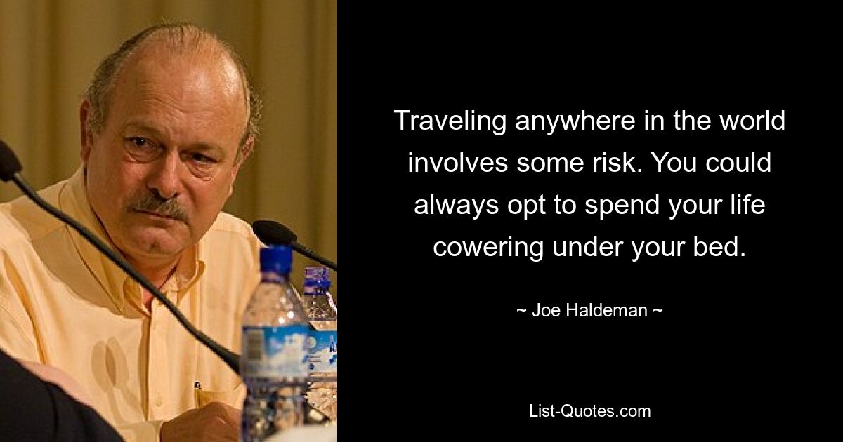 Traveling anywhere in the world involves some risk. You could always opt to spend your life cowering under your bed. — © Joe Haldeman