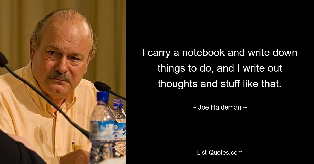 I carry a notebook and write down things to do, and I write out thoughts and stuff like that. — © Joe Haldeman