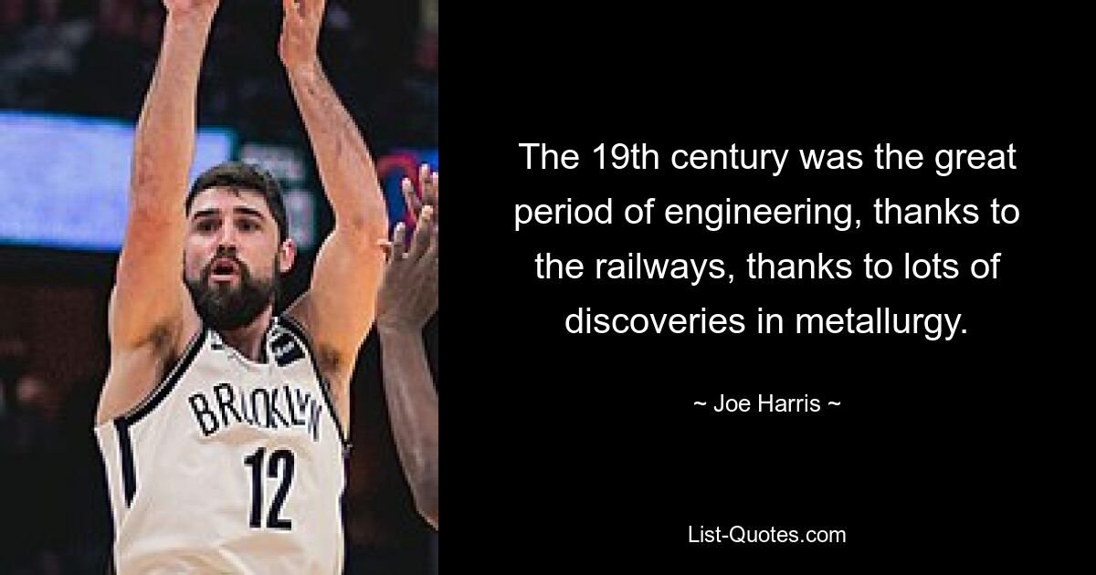 The 19th century was the great period of engineering, thanks to the railways, thanks to lots of discoveries in metallurgy. — © Joe Harris