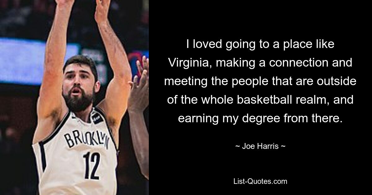 I loved going to a place like Virginia, making a connection and meeting the people that are outside of the whole basketball realm, and earning my degree from there. — © Joe Harris