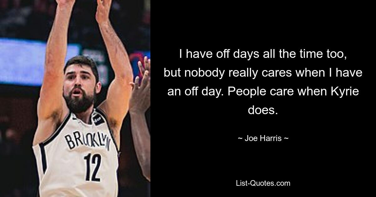 I have off days all the time too, but nobody really cares when I have an off day. People care when Kyrie does. — © Joe Harris