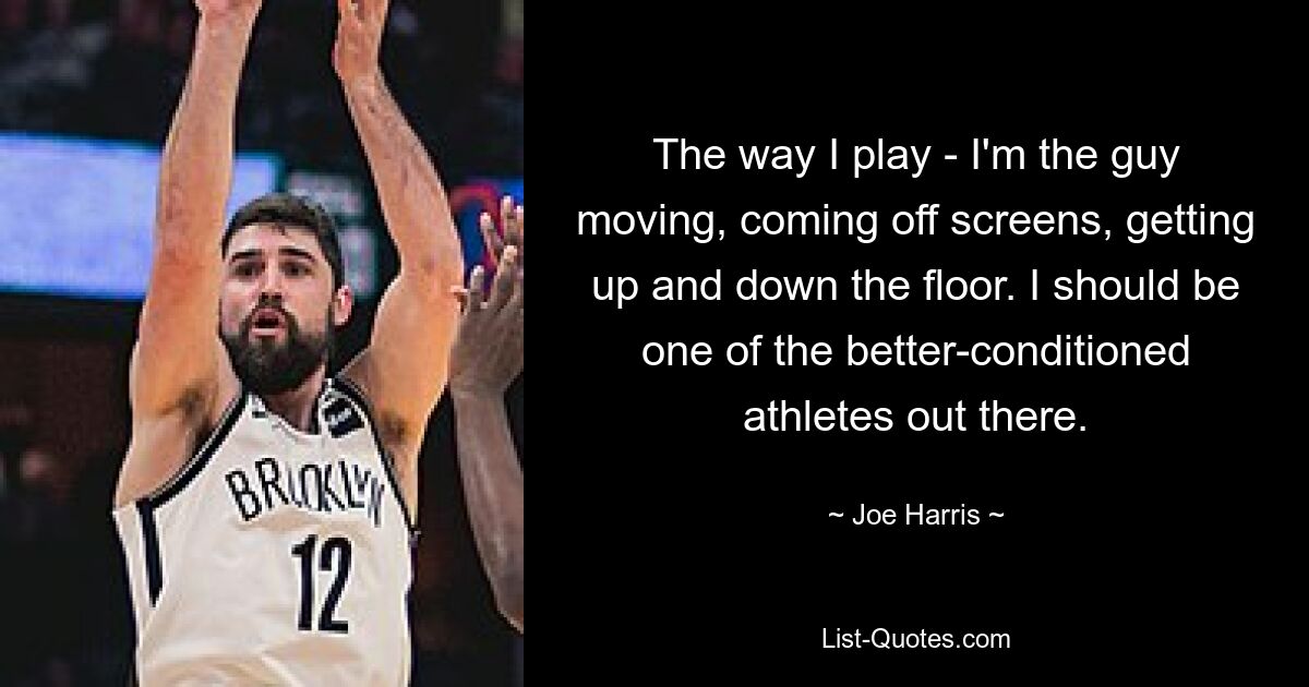 The way I play - I'm the guy moving, coming off screens, getting up and down the floor. I should be one of the better-conditioned athletes out there. — © Joe Harris