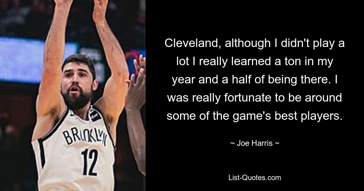 Cleveland, although I didn't play a lot I really learned a ton in my year and a half of being there. I was really fortunate to be around some of the game's best players. — © Joe Harris