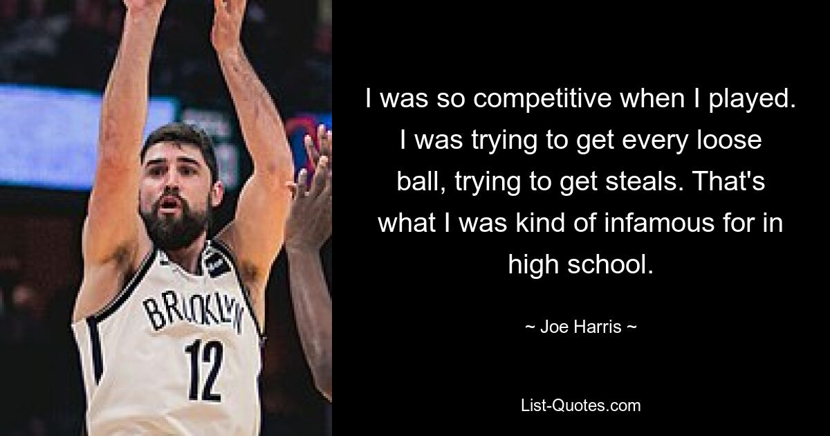 I was so competitive when I played. I was trying to get every loose ball, trying to get steals. That's what I was kind of infamous for in high school. — © Joe Harris