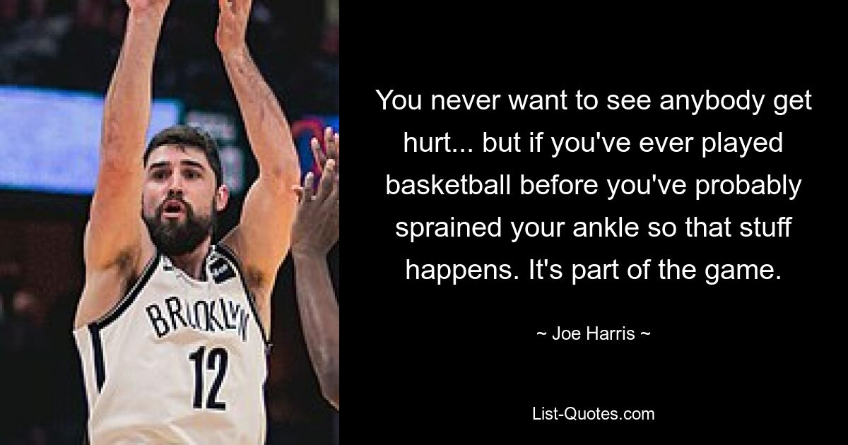 You never want to see anybody get hurt... but if you've ever played basketball before you've probably sprained your ankle so that stuff happens. It's part of the game. — © Joe Harris