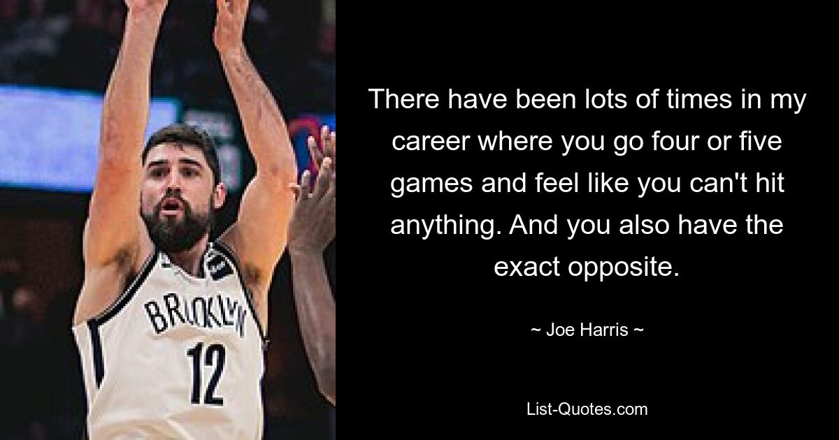 There have been lots of times in my career where you go four or five games and feel like you can't hit anything. And you also have the exact opposite. — © Joe Harris