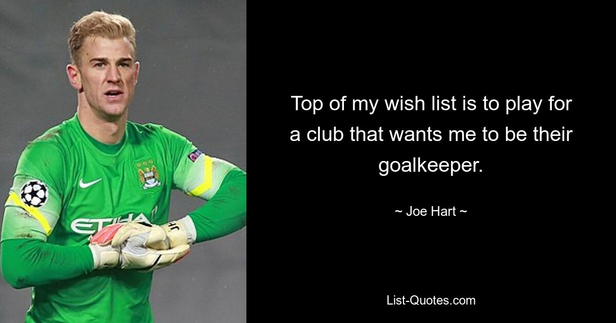 Top of my wish list is to play for a club that wants me to be their goalkeeper. — © Joe Hart