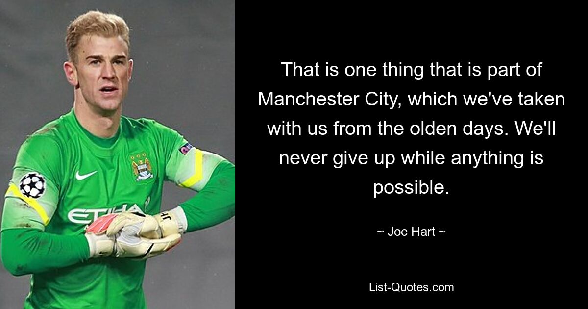 That is one thing that is part of Manchester City, which we've taken with us from the olden days. We'll never give up while anything is possible. — © Joe Hart