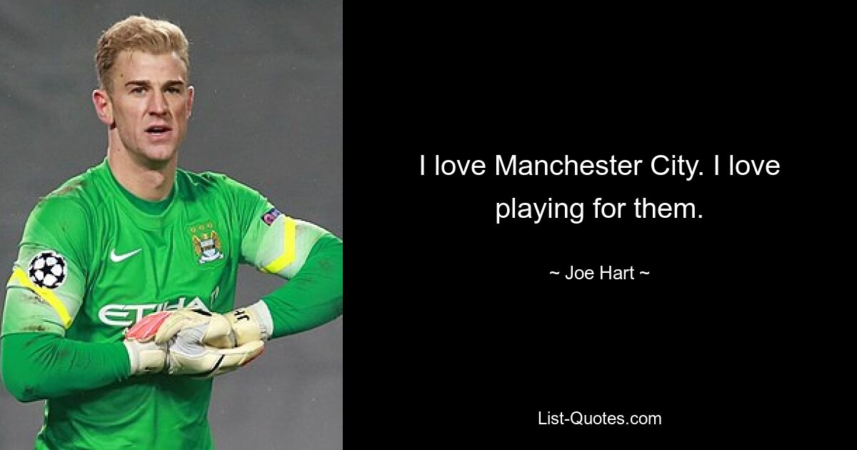 I love Manchester City. I love playing for them. — © Joe Hart