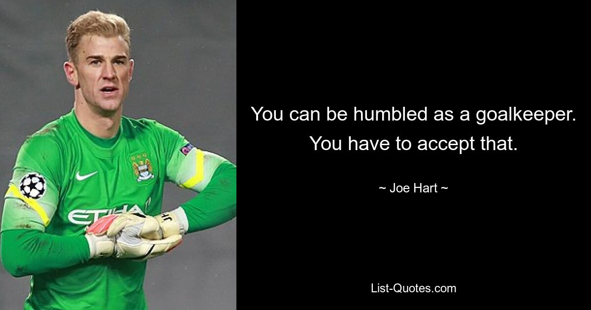 You can be humbled as a goalkeeper. You have to accept that. — © Joe Hart