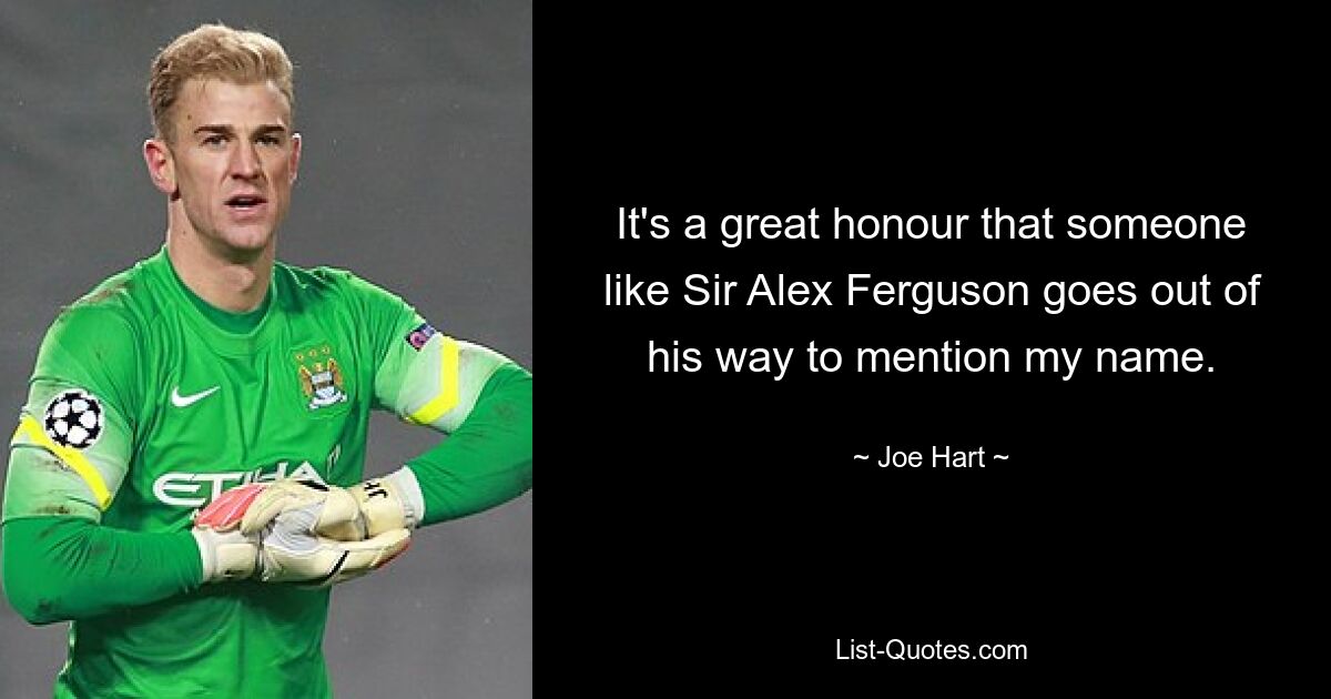 It's a great honour that someone like Sir Alex Ferguson goes out of his way to mention my name. — © Joe Hart