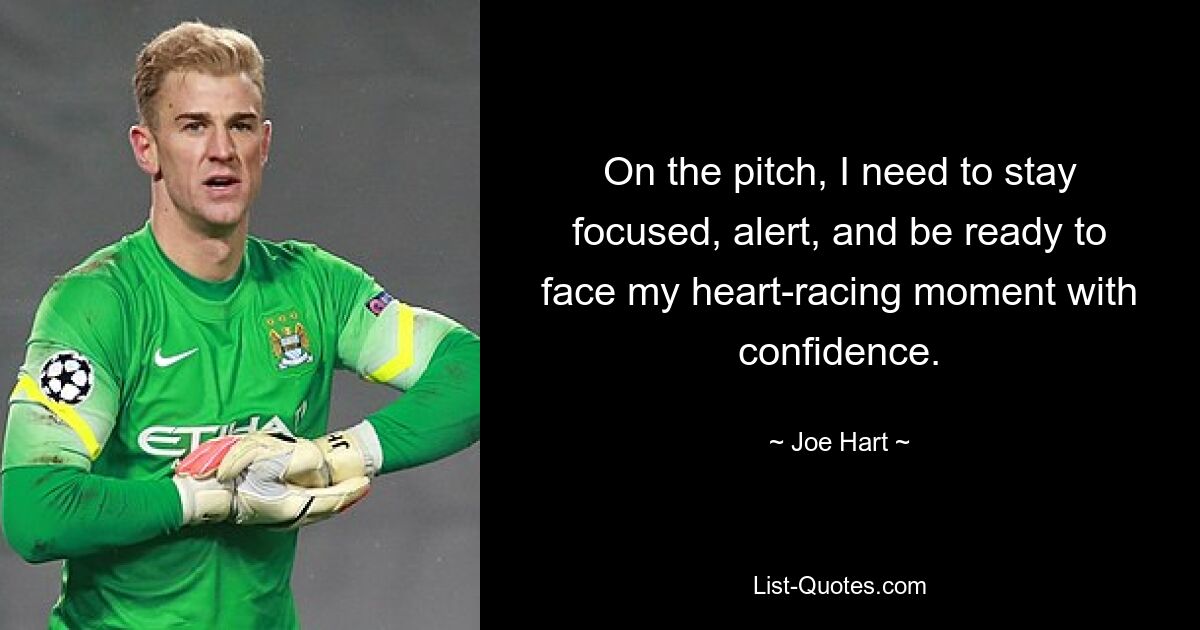 On the pitch, I need to stay focused, alert, and be ready to face my heart-racing moment with confidence. — © Joe Hart