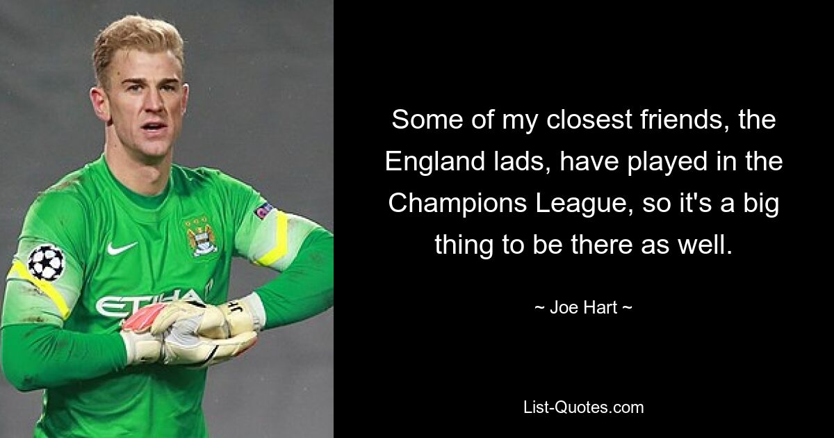 Some of my closest friends, the England lads, have played in the Champions League, so it's a big thing to be there as well. — © Joe Hart