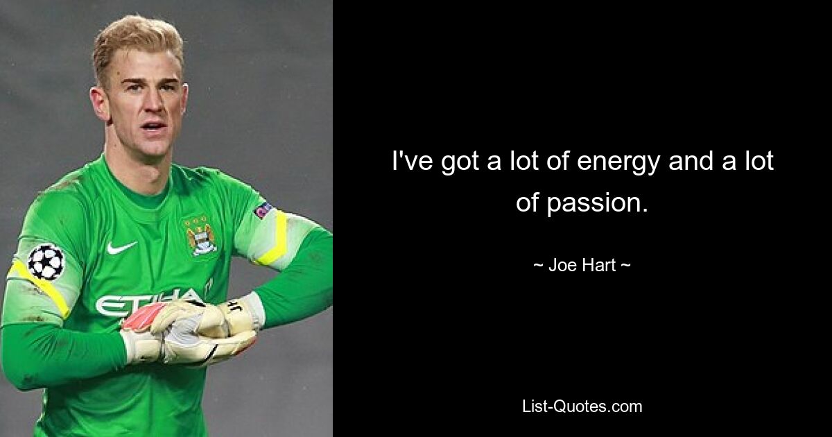 I've got a lot of energy and a lot of passion. — © Joe Hart