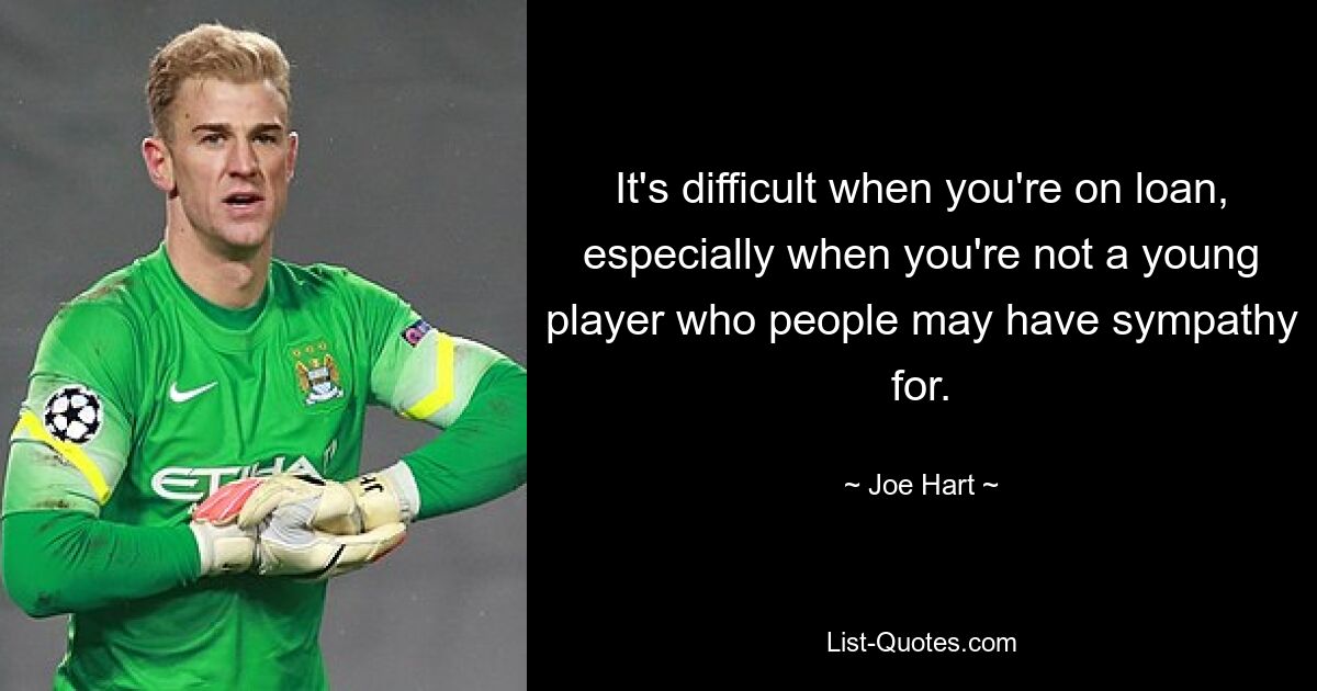 It's difficult when you're on loan, especially when you're not a young player who people may have sympathy for. — © Joe Hart