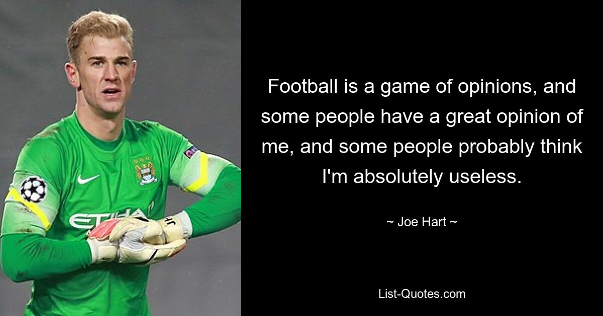 Football is a game of opinions, and some people have a great opinion of me, and some people probably think I'm absolutely useless. — © Joe Hart