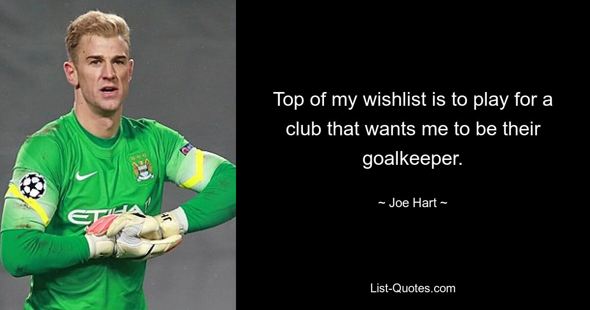 Top of my wishlist is to play for a club that wants me to be their goalkeeper. — © Joe Hart