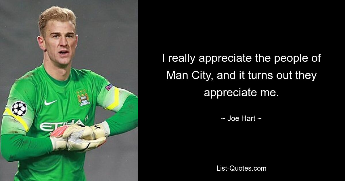 I really appreciate the people of Man City, and it turns out they appreciate me. — © Joe Hart