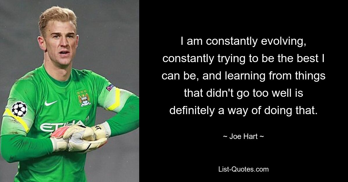 I am constantly evolving, constantly trying to be the best I can be, and learning from things that didn't go too well is definitely a way of doing that. — © Joe Hart