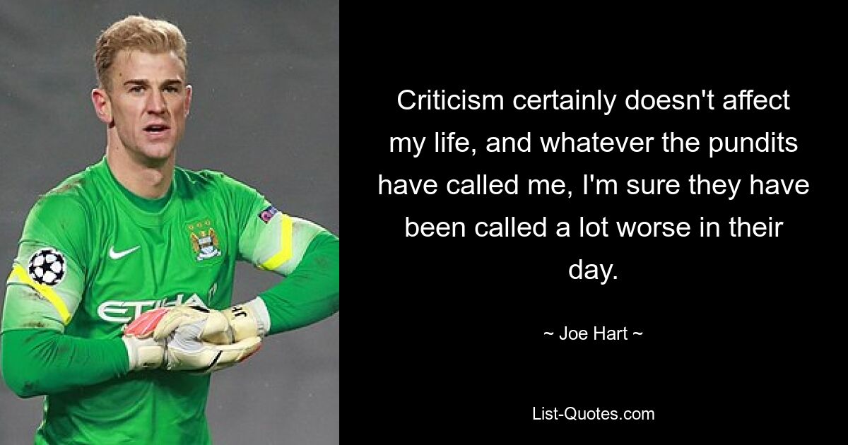 Criticism certainly doesn't affect my life, and whatever the pundits have called me, I'm sure they have been called a lot worse in their day. — © Joe Hart