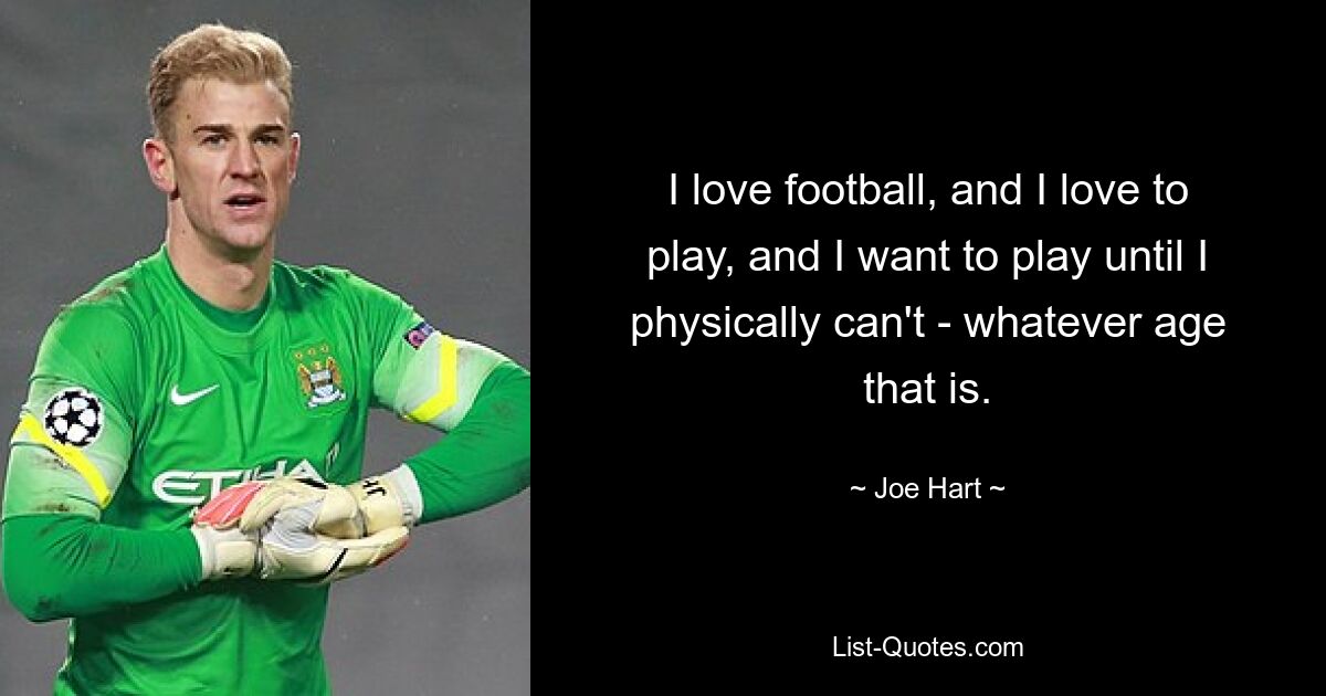 I love football, and I love to play, and I want to play until I physically can't - whatever age that is. — © Joe Hart