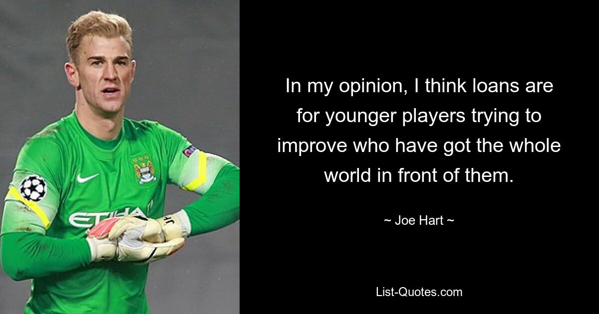 In my opinion, I think loans are for younger players trying to improve who have got the whole world in front of them. — © Joe Hart