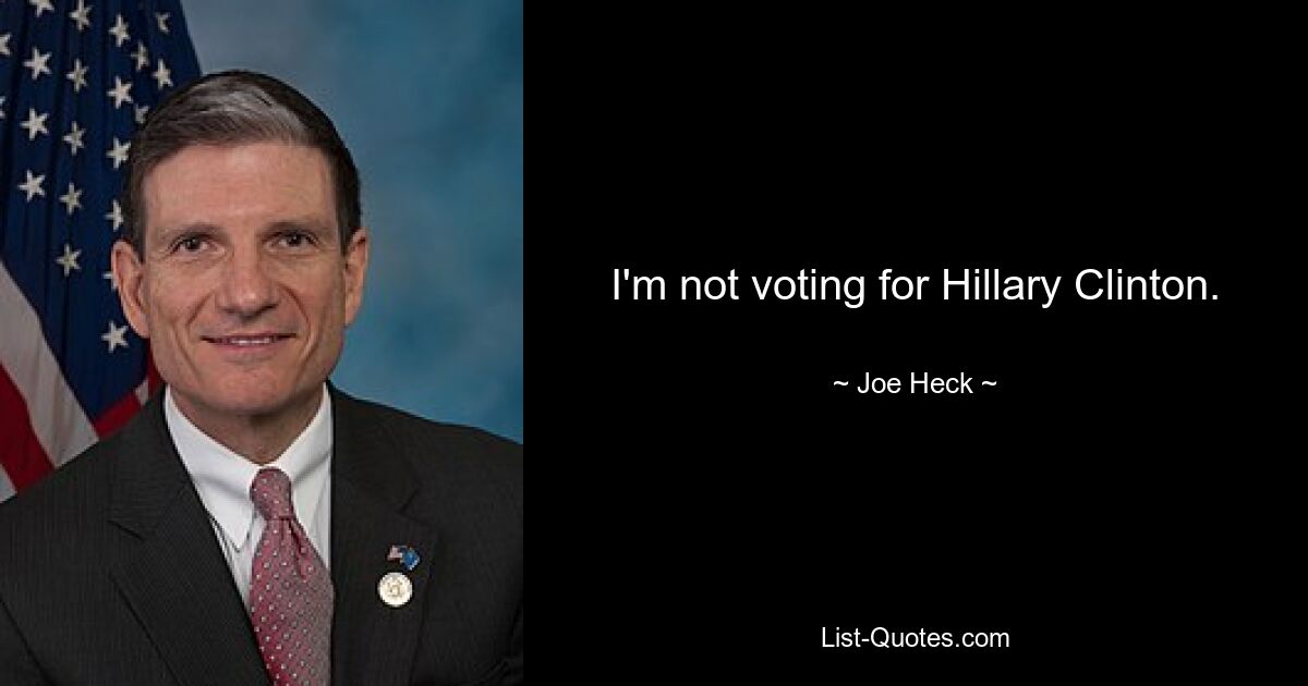 I'm not voting for Hillary Clinton. — © Joe Heck