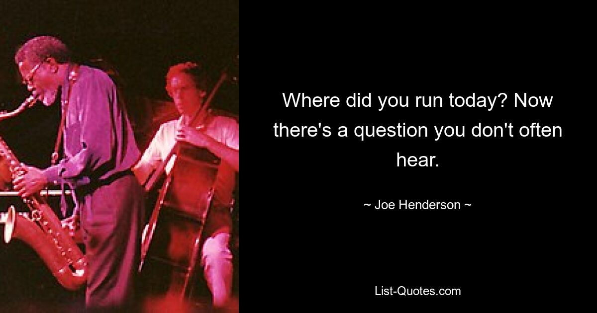 Where did you run today? Now there's a question you don't often hear. — © Joe Henderson