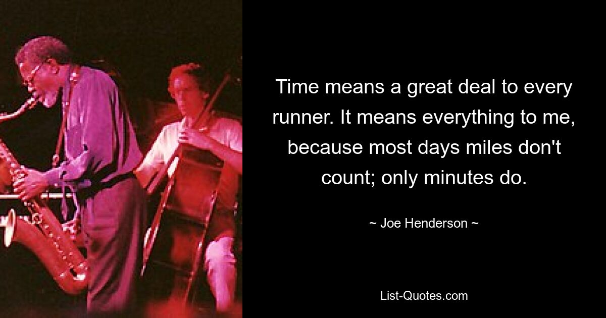 Time means a great deal to every runner. It means everything to me, because most days miles don't count; only minutes do. — © Joe Henderson