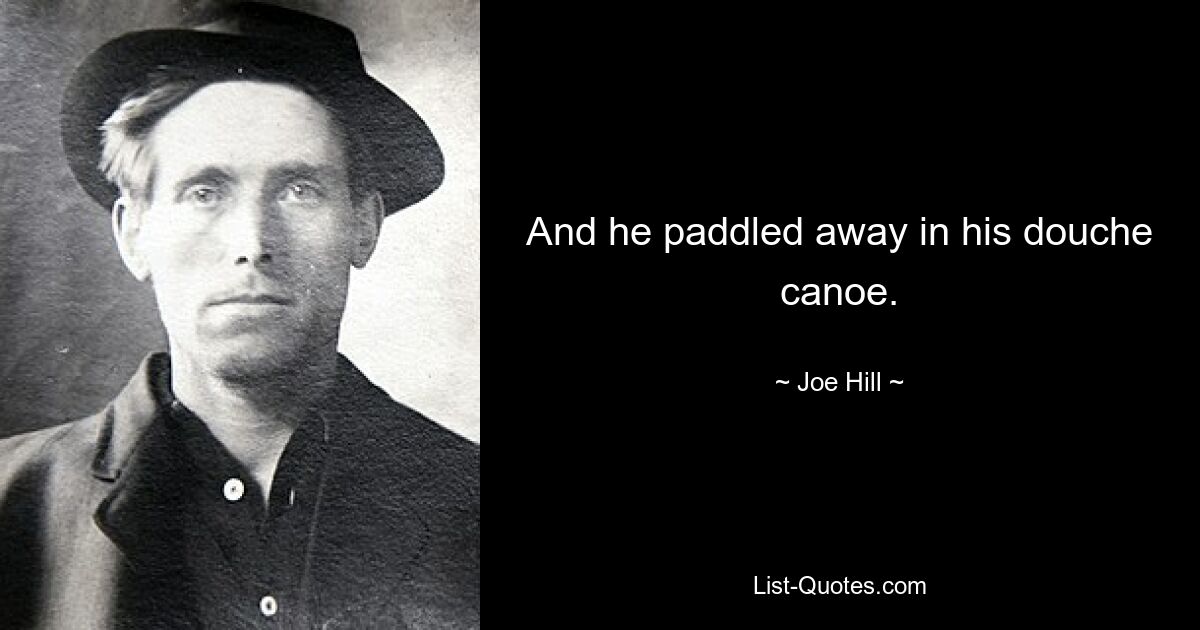 And he paddled away in his douche canoe. — © Joe Hill