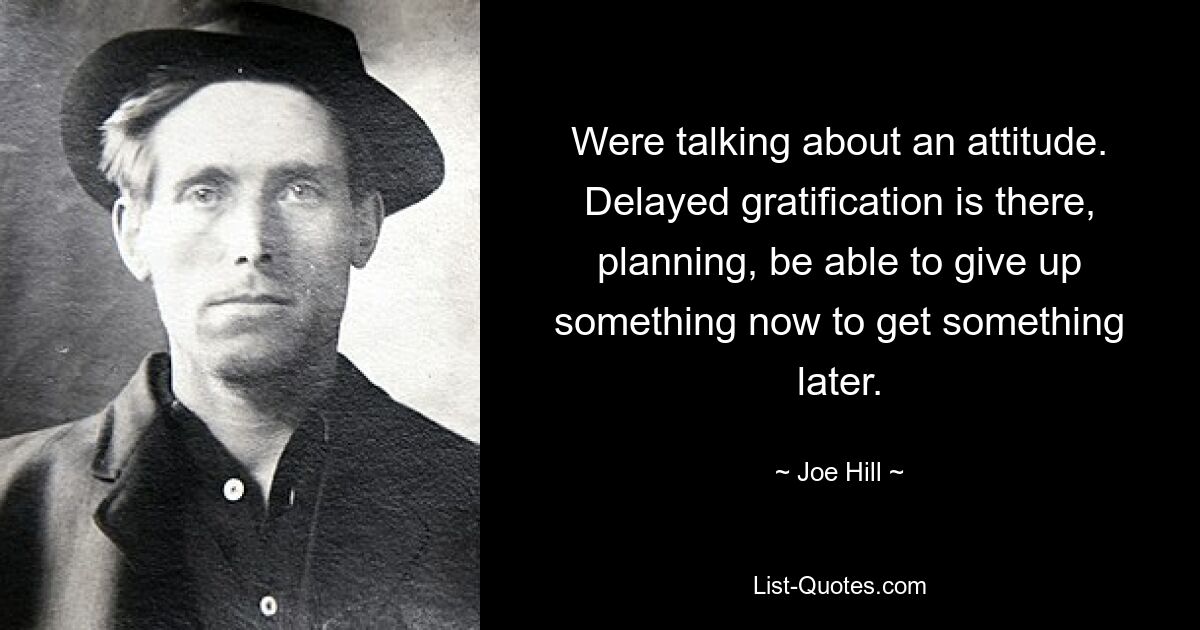 Were talking about an attitude. Delayed gratification is there, planning, be able to give up something now to get something later. — © Joe Hill