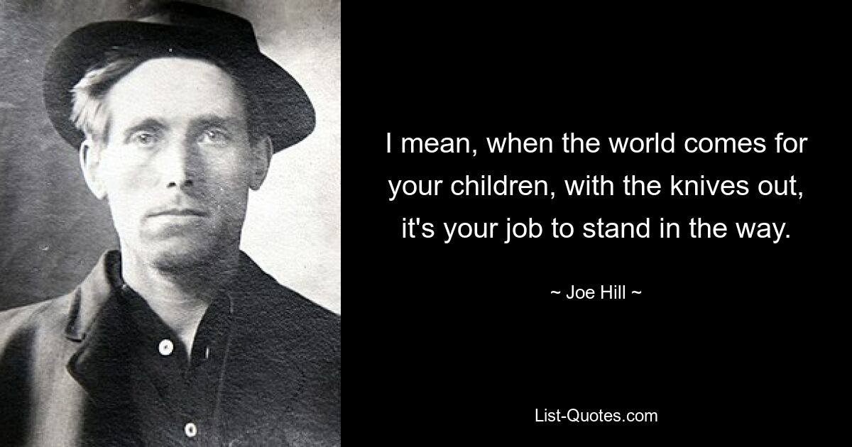 I mean, when the world comes for your children, with the knives out, it's your job to stand in the way. — © Joe Hill