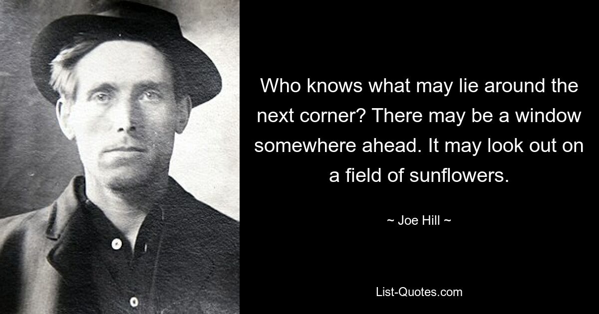 Who knows what may lie around the next corner? There may be a window somewhere ahead. It may look out on a field of sunflowers. — © Joe Hill