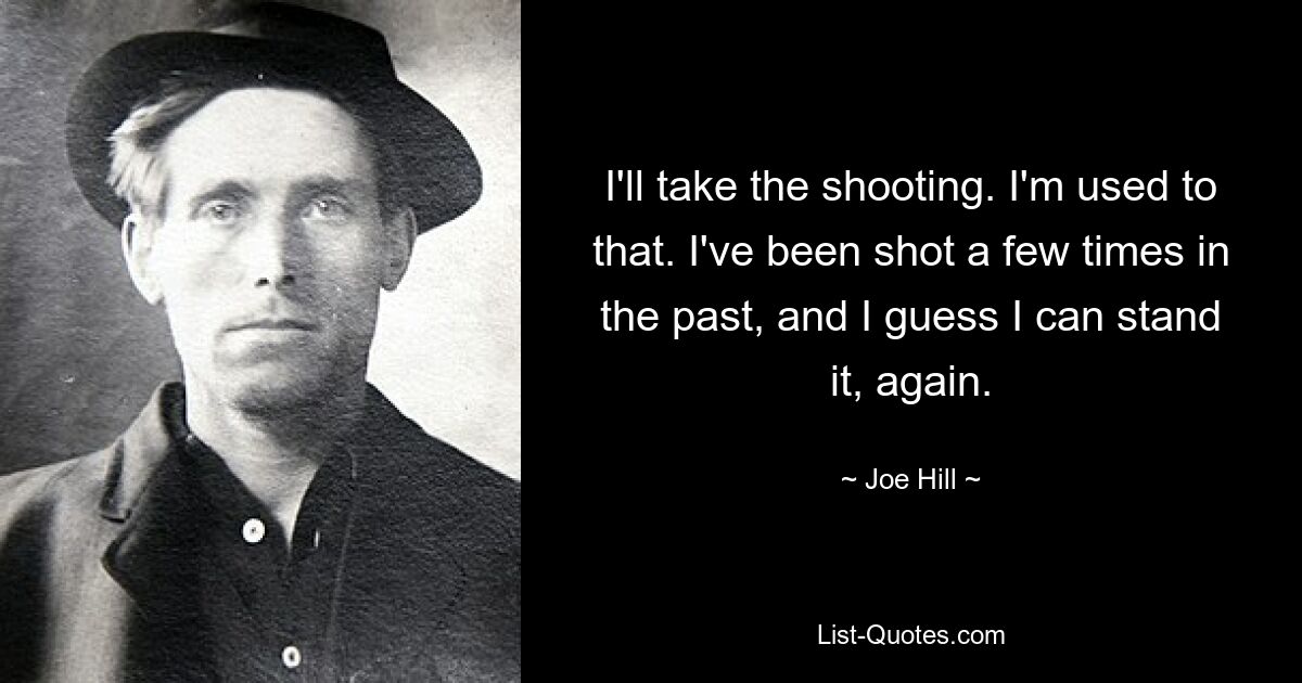 I'll take the shooting. I'm used to that. I've been shot a few times in the past, and I guess I can stand it, again. — © Joe Hill