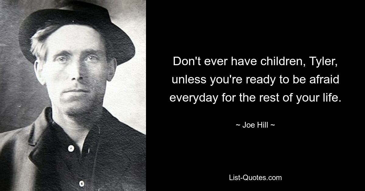 Don't ever have children, Tyler, unless you're ready to be afraid everyday for the rest of your life. — © Joe Hill