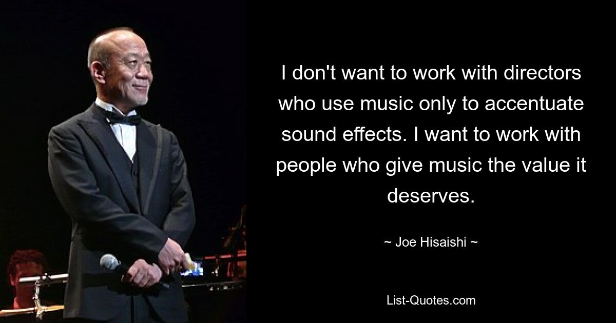 I don't want to work with directors who use music only to accentuate sound effects. I want to work with people who give music the value it deserves. — © Joe Hisaishi