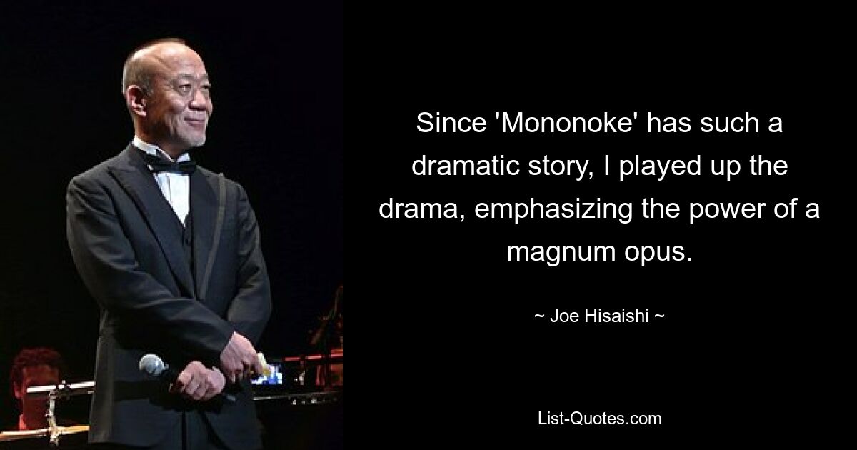 Since 'Mononoke' has such a dramatic story, I played up the drama, emphasizing the power of a magnum opus. — © Joe Hisaishi