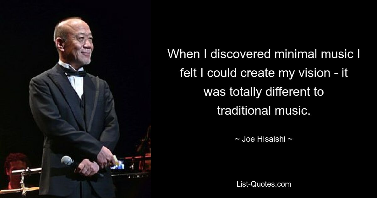 When I discovered minimal music I felt I could create my vision - it was totally different to traditional music. — © Joe Hisaishi